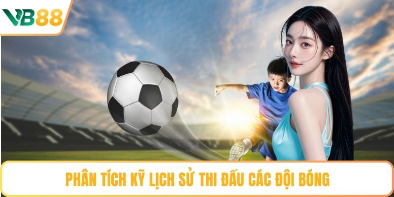 Phân tích kỹ lịch sử thi đấu các đội bóng